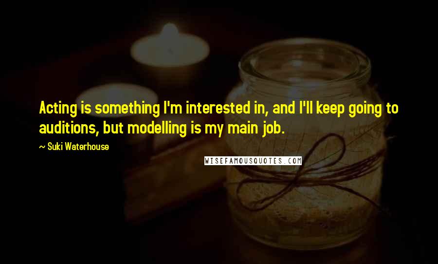 Suki Waterhouse Quotes: Acting is something I'm interested in, and I'll keep going to auditions, but modelling is my main job.