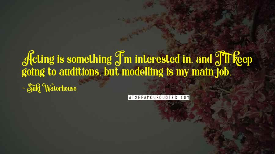 Suki Waterhouse Quotes: Acting is something I'm interested in, and I'll keep going to auditions, but modelling is my main job.