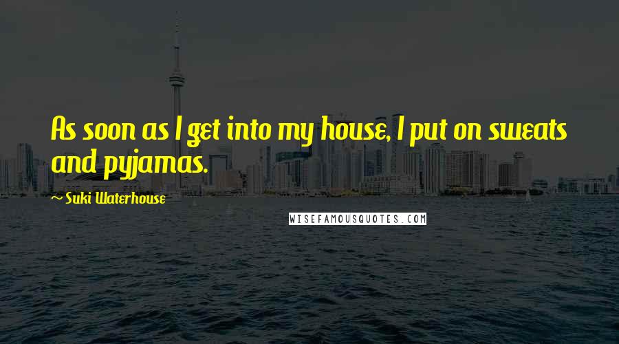 Suki Waterhouse Quotes: As soon as I get into my house, I put on sweats and pyjamas.