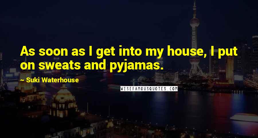 Suki Waterhouse Quotes: As soon as I get into my house, I put on sweats and pyjamas.