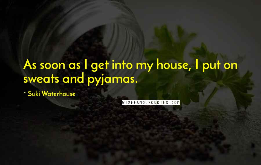 Suki Waterhouse Quotes: As soon as I get into my house, I put on sweats and pyjamas.