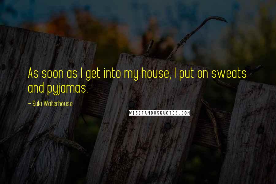 Suki Waterhouse Quotes: As soon as I get into my house, I put on sweats and pyjamas.