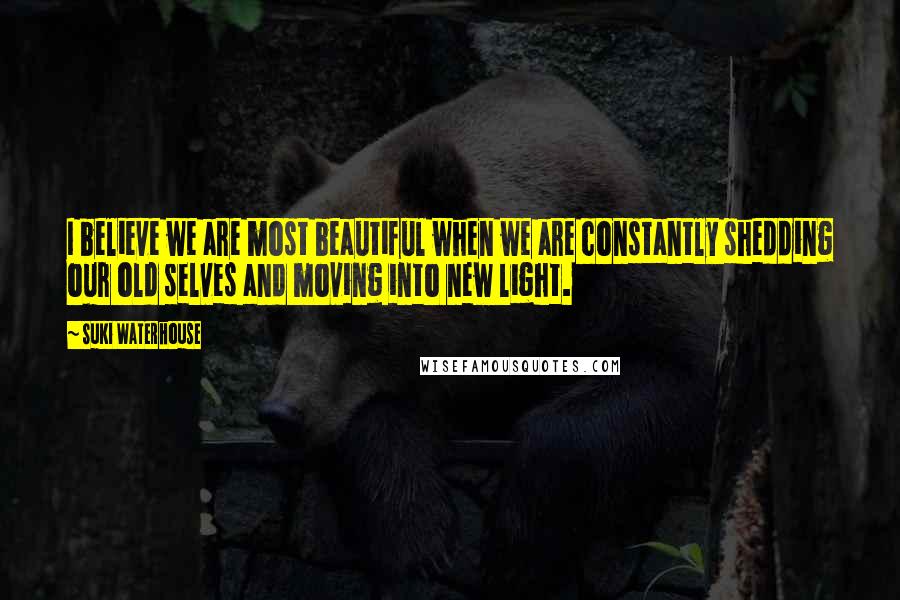 Suki Waterhouse Quotes: I believe we are most beautiful when we are constantly shedding our old selves and moving into new light.