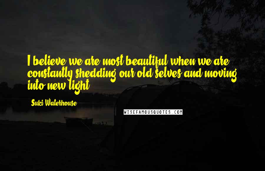 Suki Waterhouse Quotes: I believe we are most beautiful when we are constantly shedding our old selves and moving into new light.