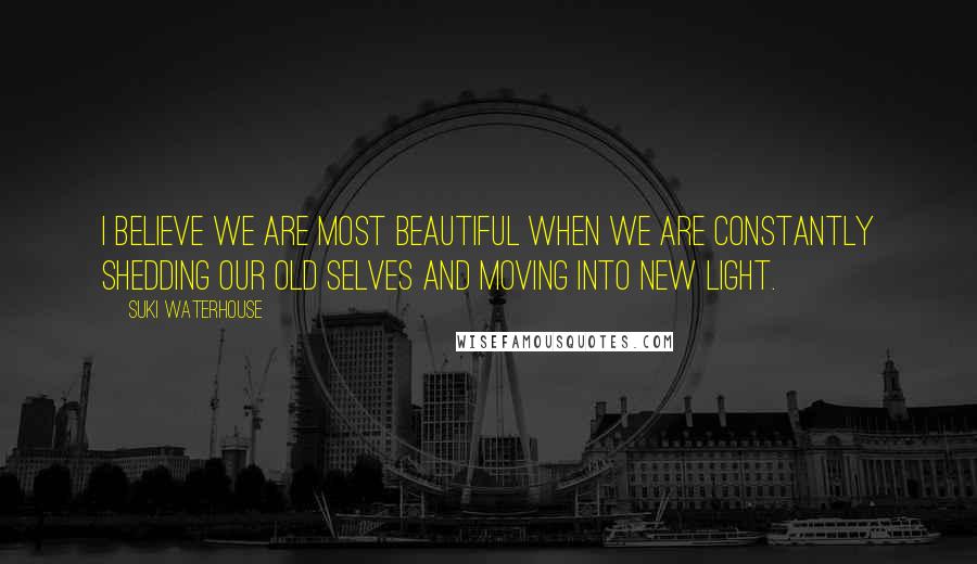 Suki Waterhouse Quotes: I believe we are most beautiful when we are constantly shedding our old selves and moving into new light.
