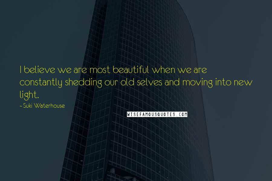 Suki Waterhouse Quotes: I believe we are most beautiful when we are constantly shedding our old selves and moving into new light.