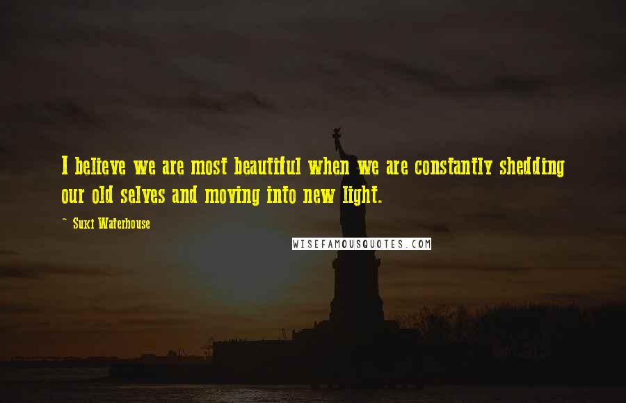 Suki Waterhouse Quotes: I believe we are most beautiful when we are constantly shedding our old selves and moving into new light.