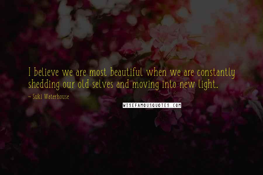 Suki Waterhouse Quotes: I believe we are most beautiful when we are constantly shedding our old selves and moving into new light.