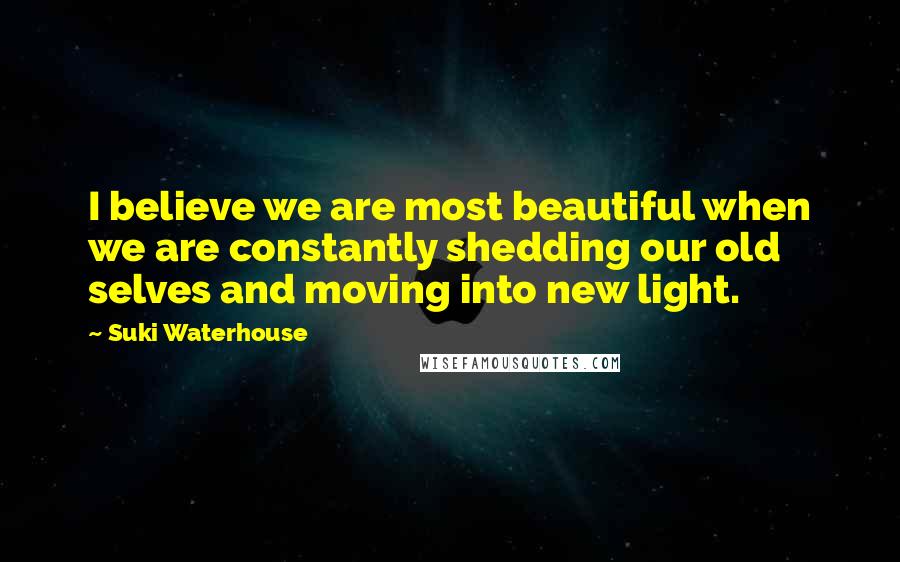 Suki Waterhouse Quotes: I believe we are most beautiful when we are constantly shedding our old selves and moving into new light.