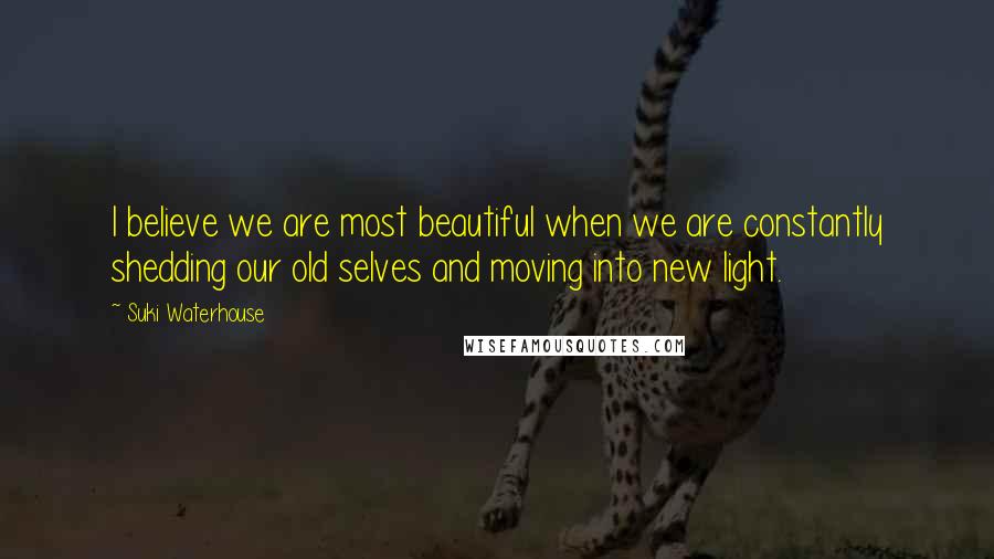 Suki Waterhouse Quotes: I believe we are most beautiful when we are constantly shedding our old selves and moving into new light.