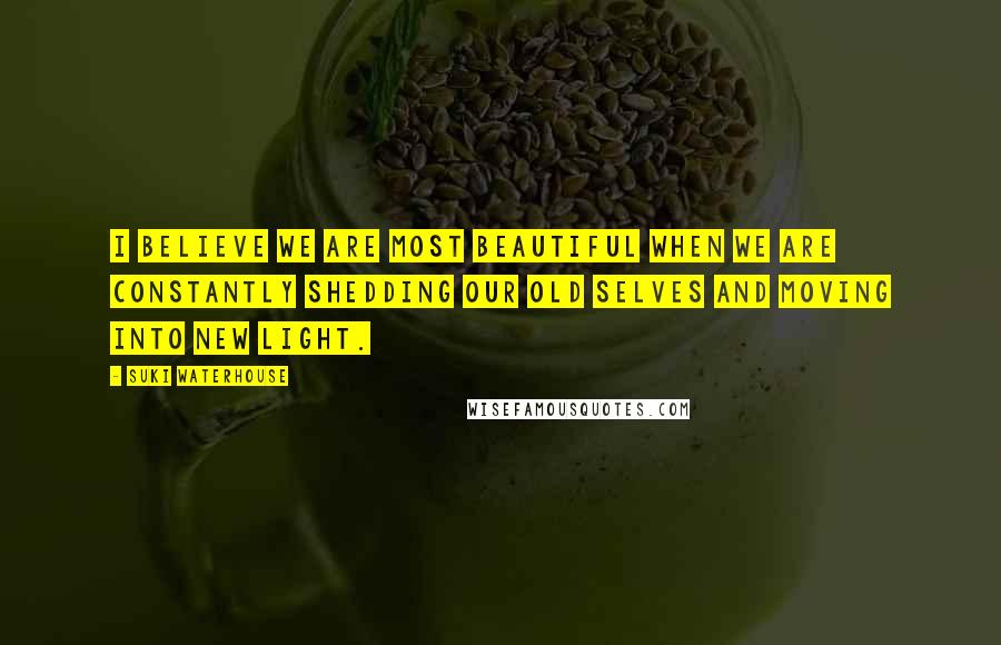 Suki Waterhouse Quotes: I believe we are most beautiful when we are constantly shedding our old selves and moving into new light.