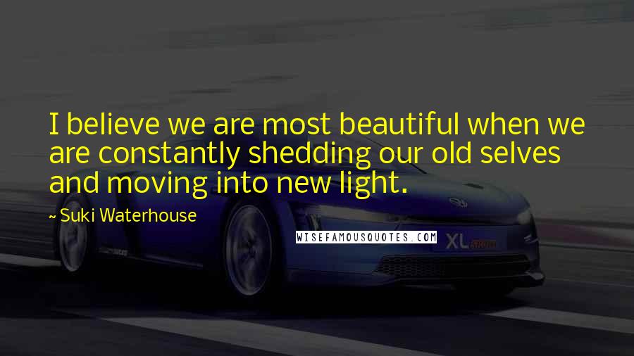 Suki Waterhouse Quotes: I believe we are most beautiful when we are constantly shedding our old selves and moving into new light.