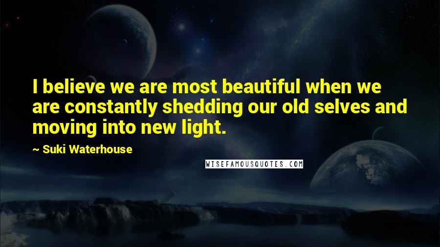 Suki Waterhouse Quotes: I believe we are most beautiful when we are constantly shedding our old selves and moving into new light.