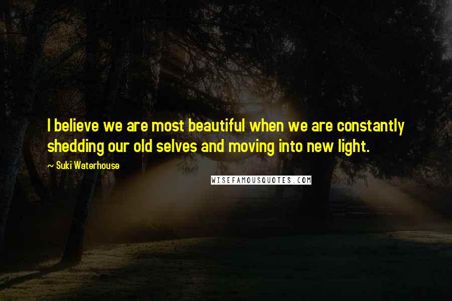 Suki Waterhouse Quotes: I believe we are most beautiful when we are constantly shedding our old selves and moving into new light.