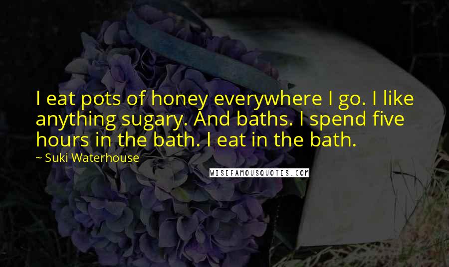 Suki Waterhouse Quotes: I eat pots of honey everywhere I go. I like anything sugary. And baths. I spend five hours in the bath. I eat in the bath.
