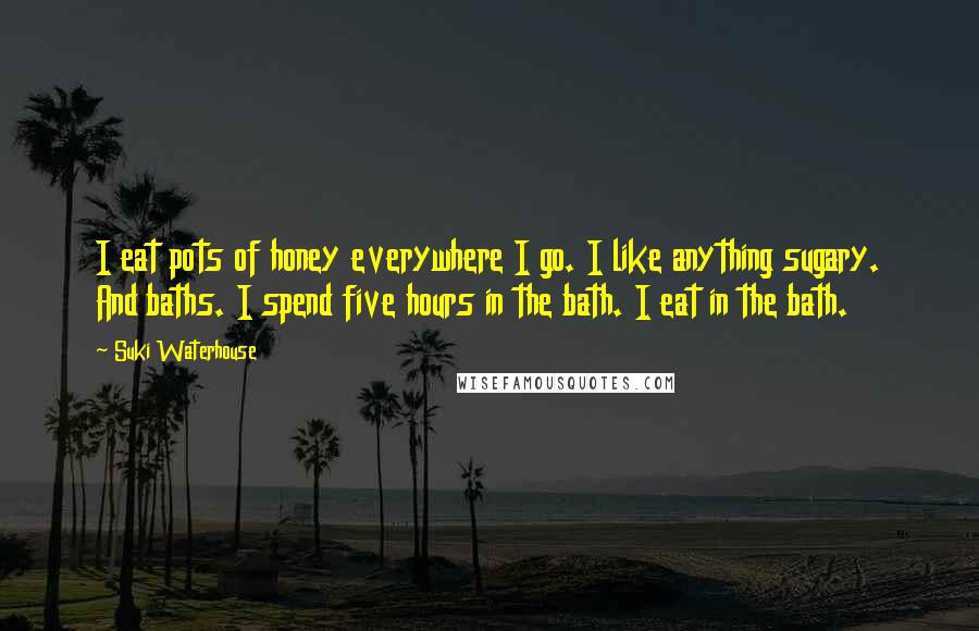 Suki Waterhouse Quotes: I eat pots of honey everywhere I go. I like anything sugary. And baths. I spend five hours in the bath. I eat in the bath.