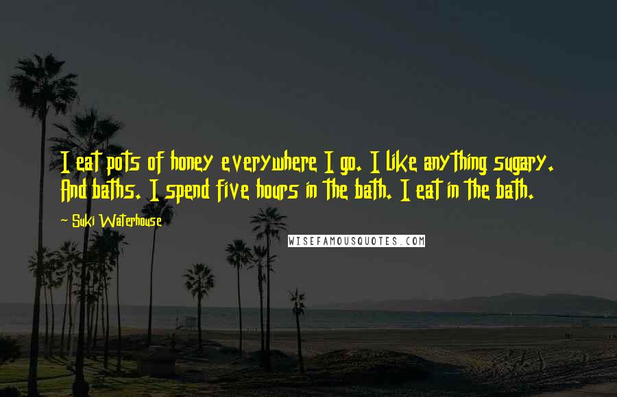 Suki Waterhouse Quotes: I eat pots of honey everywhere I go. I like anything sugary. And baths. I spend five hours in the bath. I eat in the bath.