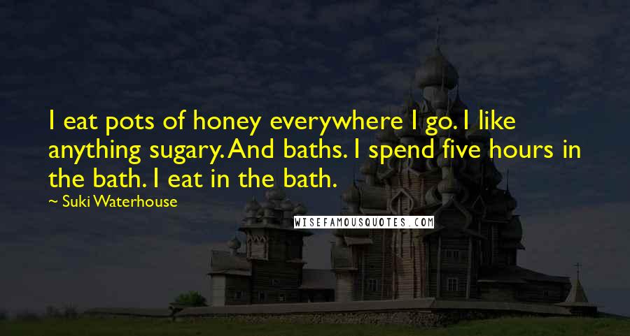 Suki Waterhouse Quotes: I eat pots of honey everywhere I go. I like anything sugary. And baths. I spend five hours in the bath. I eat in the bath.