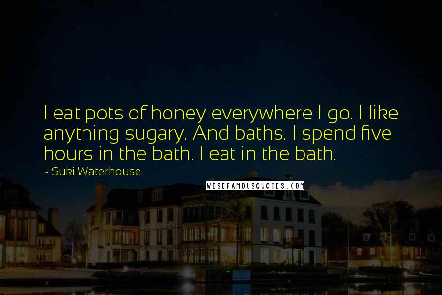 Suki Waterhouse Quotes: I eat pots of honey everywhere I go. I like anything sugary. And baths. I spend five hours in the bath. I eat in the bath.