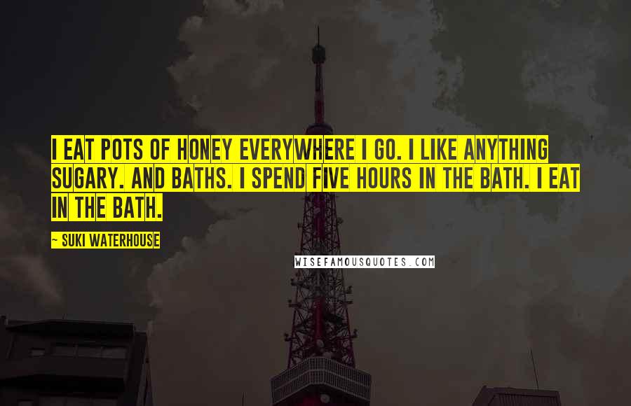 Suki Waterhouse Quotes: I eat pots of honey everywhere I go. I like anything sugary. And baths. I spend five hours in the bath. I eat in the bath.