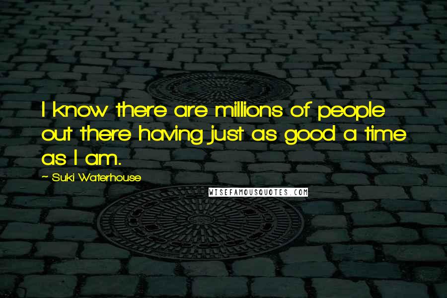 Suki Waterhouse Quotes: I know there are millions of people out there having just as good a time as I am.