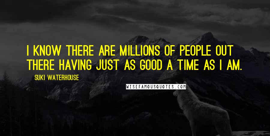 Suki Waterhouse Quotes: I know there are millions of people out there having just as good a time as I am.