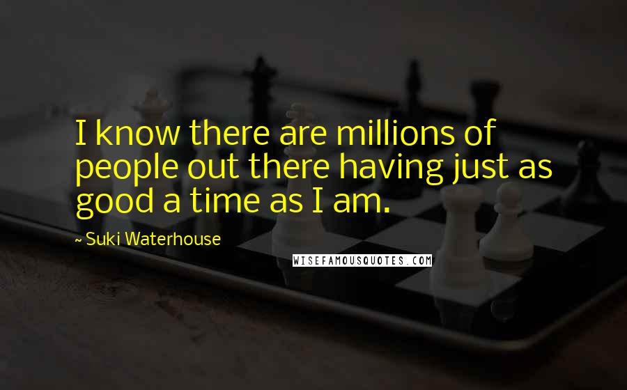 Suki Waterhouse Quotes: I know there are millions of people out there having just as good a time as I am.