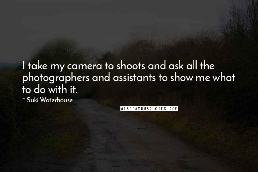 Suki Waterhouse Quotes: I take my camera to shoots and ask all the photographers and assistants to show me what to do with it.