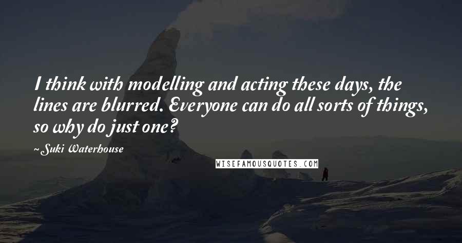 Suki Waterhouse Quotes: I think with modelling and acting these days, the lines are blurred. Everyone can do all sorts of things, so why do just one?