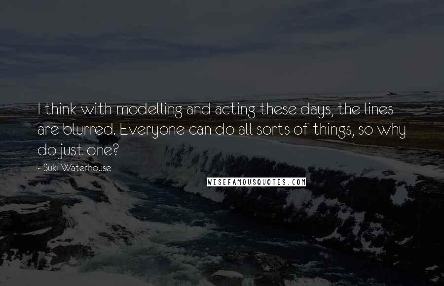 Suki Waterhouse Quotes: I think with modelling and acting these days, the lines are blurred. Everyone can do all sorts of things, so why do just one?