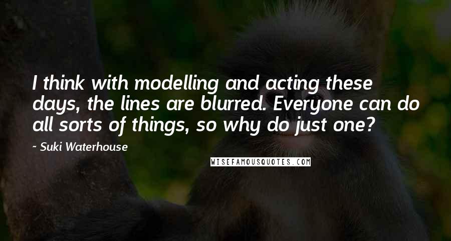 Suki Waterhouse Quotes: I think with modelling and acting these days, the lines are blurred. Everyone can do all sorts of things, so why do just one?