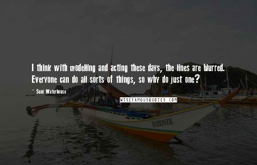 Suki Waterhouse Quotes: I think with modelling and acting these days, the lines are blurred. Everyone can do all sorts of things, so why do just one?
