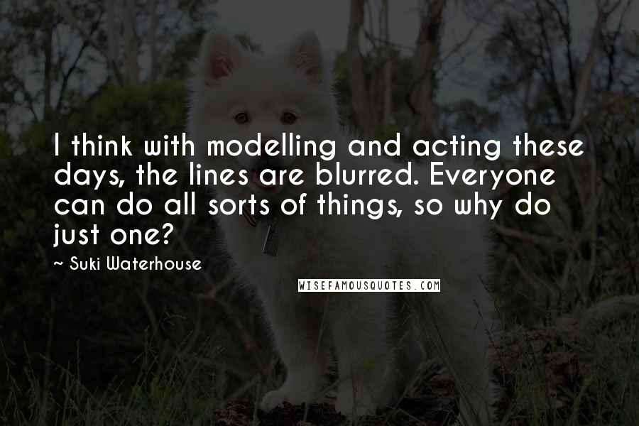 Suki Waterhouse Quotes: I think with modelling and acting these days, the lines are blurred. Everyone can do all sorts of things, so why do just one?