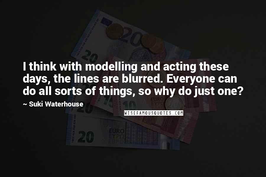 Suki Waterhouse Quotes: I think with modelling and acting these days, the lines are blurred. Everyone can do all sorts of things, so why do just one?
