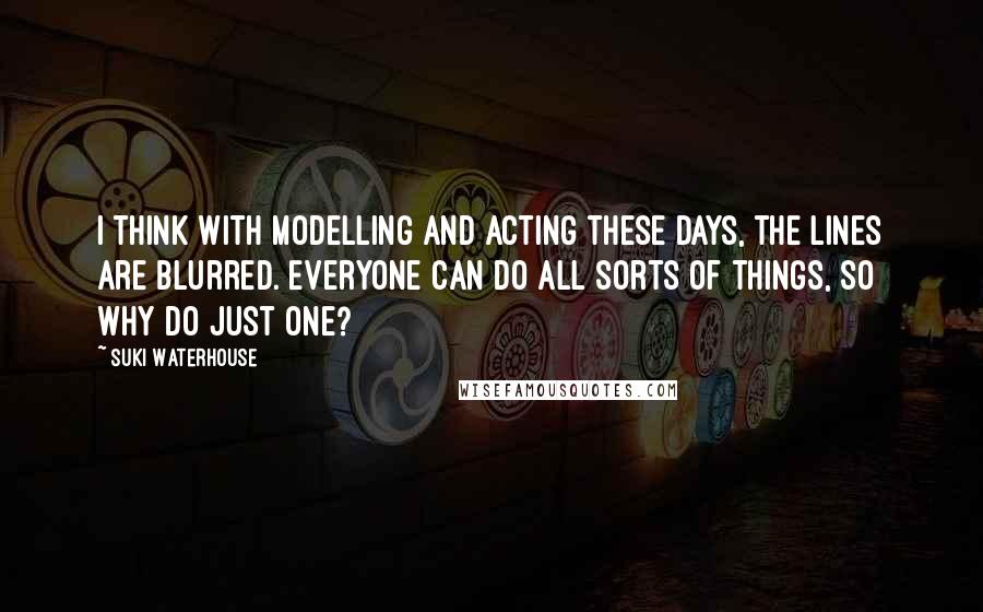 Suki Waterhouse Quotes: I think with modelling and acting these days, the lines are blurred. Everyone can do all sorts of things, so why do just one?