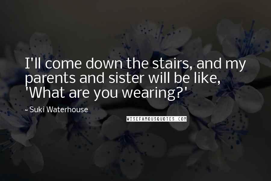 Suki Waterhouse Quotes: I'll come down the stairs, and my parents and sister will be like, 'What are you wearing?'