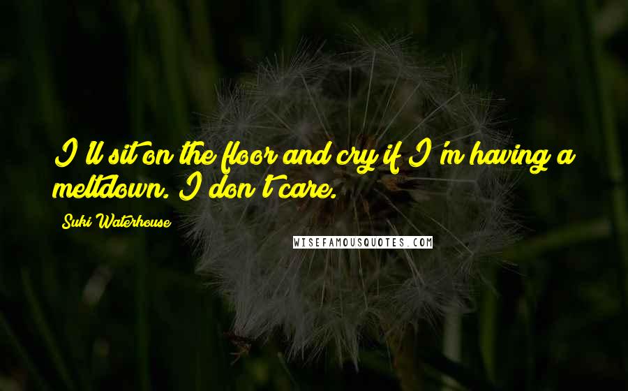 Suki Waterhouse Quotes: I'll sit on the floor and cry if I'm having a meltdown. I don't care.