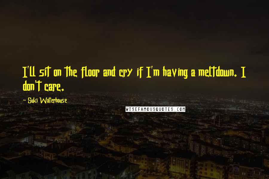 Suki Waterhouse Quotes: I'll sit on the floor and cry if I'm having a meltdown. I don't care.