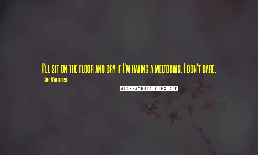 Suki Waterhouse Quotes: I'll sit on the floor and cry if I'm having a meltdown. I don't care.