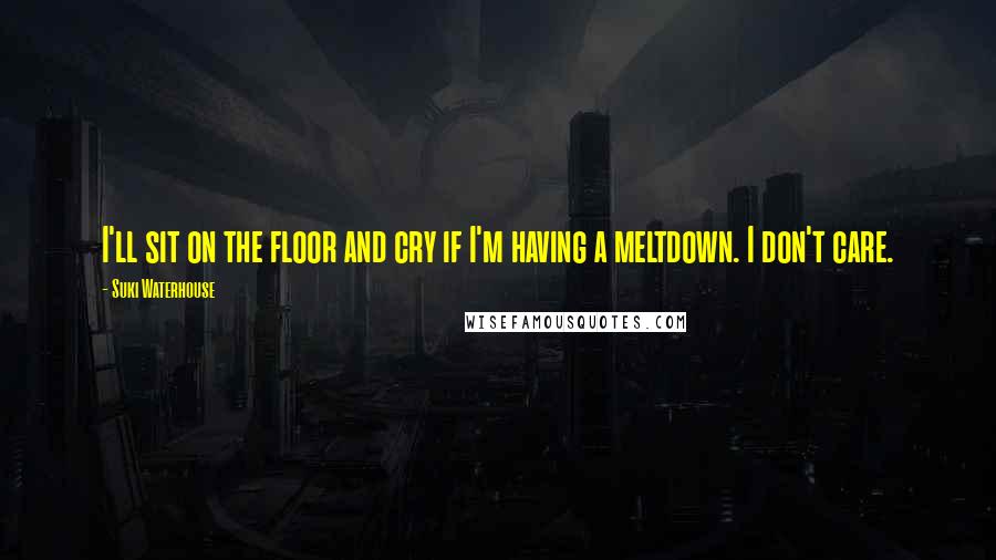 Suki Waterhouse Quotes: I'll sit on the floor and cry if I'm having a meltdown. I don't care.
