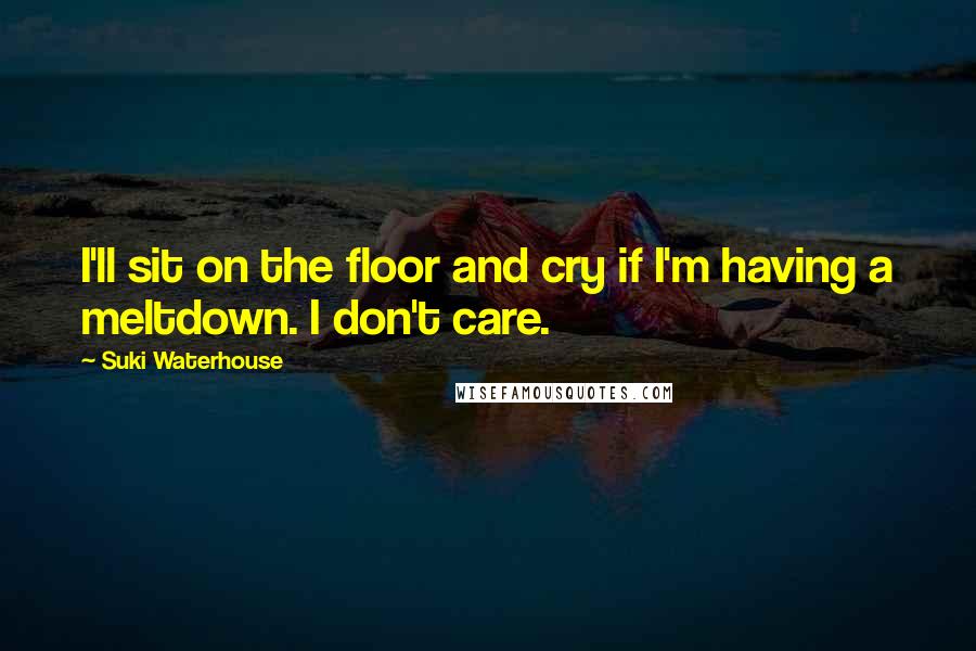 Suki Waterhouse Quotes: I'll sit on the floor and cry if I'm having a meltdown. I don't care.