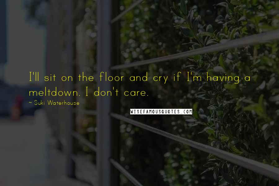 Suki Waterhouse Quotes: I'll sit on the floor and cry if I'm having a meltdown. I don't care.