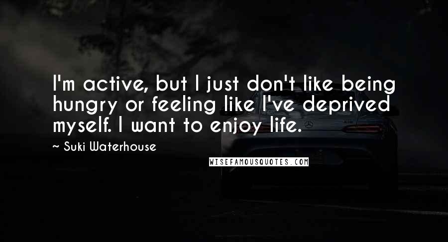 Suki Waterhouse Quotes: I'm active, but I just don't like being hungry or feeling like I've deprived myself. I want to enjoy life.