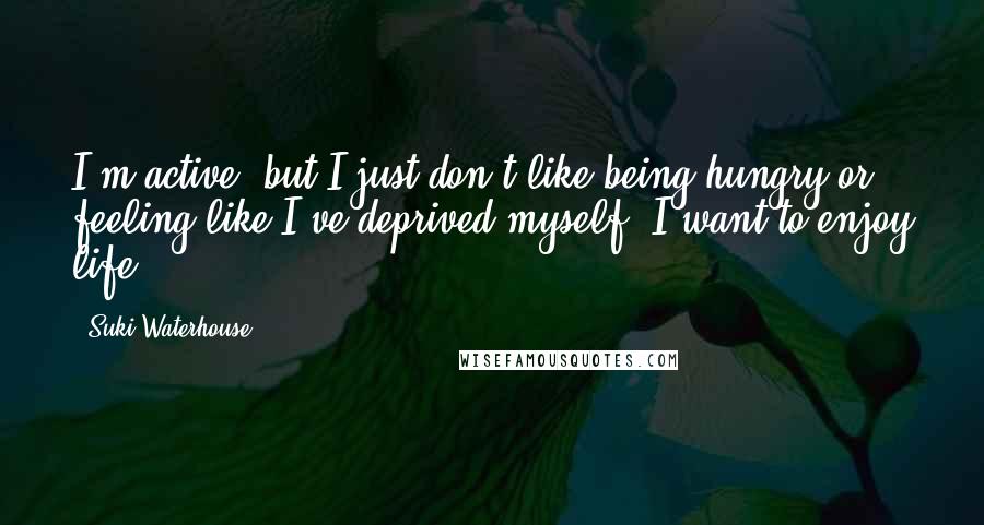 Suki Waterhouse Quotes: I'm active, but I just don't like being hungry or feeling like I've deprived myself. I want to enjoy life.