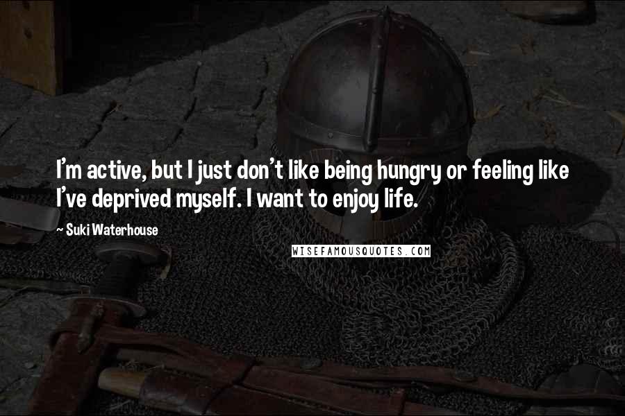 Suki Waterhouse Quotes: I'm active, but I just don't like being hungry or feeling like I've deprived myself. I want to enjoy life.