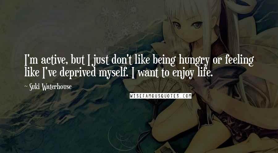 Suki Waterhouse Quotes: I'm active, but I just don't like being hungry or feeling like I've deprived myself. I want to enjoy life.