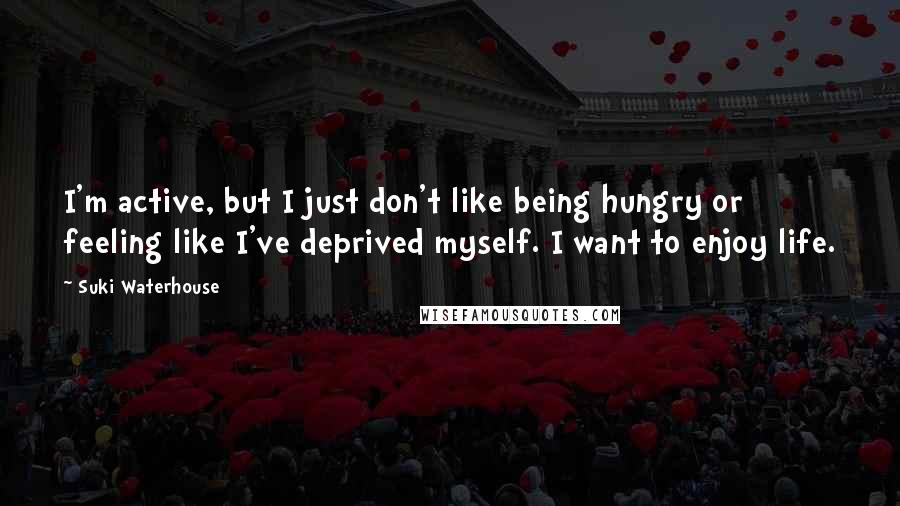 Suki Waterhouse Quotes: I'm active, but I just don't like being hungry or feeling like I've deprived myself. I want to enjoy life.