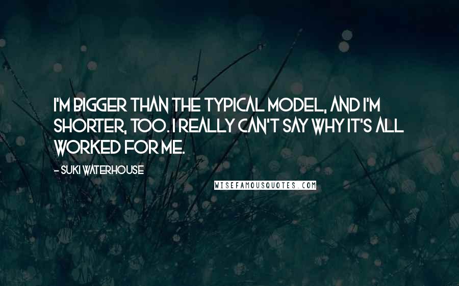 Suki Waterhouse Quotes: I'm bigger than the typical model, and I'm shorter, too. I really can't say why it's all worked for me.
