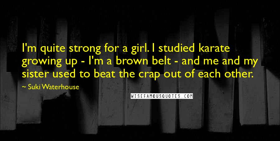 Suki Waterhouse Quotes: I'm quite strong for a girl. I studied karate growing up - I'm a brown belt - and me and my sister used to beat the crap out of each other.