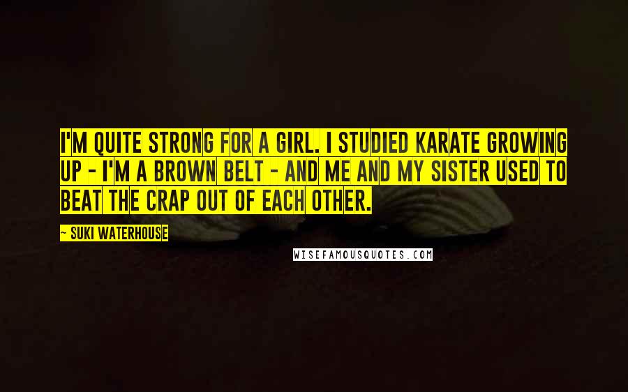 Suki Waterhouse Quotes: I'm quite strong for a girl. I studied karate growing up - I'm a brown belt - and me and my sister used to beat the crap out of each other.